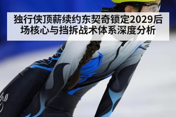 独行侠顶薪续约东契奇锁定2029后场核心与挡拆战术体系深度分析