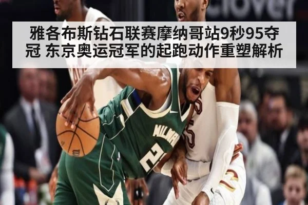 雅各布斯钻石联赛摩纳哥站9秒95夺冠 东京奥运冠军的起跑动作重塑解析