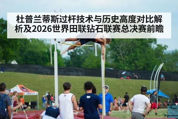 杜普兰蒂斯过杆技术与历史高度对比解析及2026世界田联钻石联赛总决赛前瞻