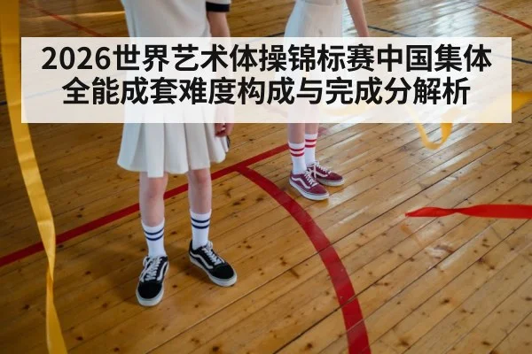 2026世界艺术体操锦标赛中国集体全能成套难度构成与完成分解析