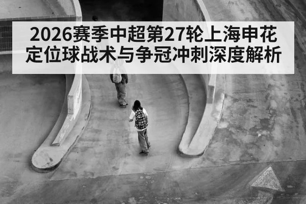 2026赛季中超第27轮上海申花定位球战术与争冠冲刺深度解析