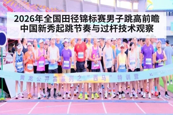 2026年全国田径锦标赛男子跳高前瞻 中国新秀起跳节奏与过杆技术观察