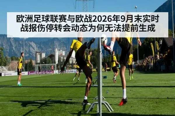欧洲足球联赛与欧战2026年9月末实时战报伤停转会动态为何无法提前生成