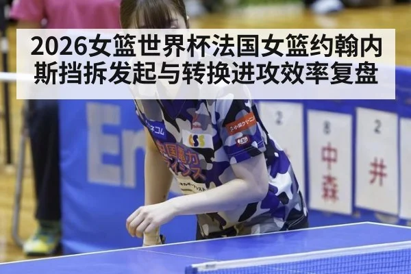 2026女篮世界杯法国女篮约翰内斯挡拆发起与转换进攻效率复盘