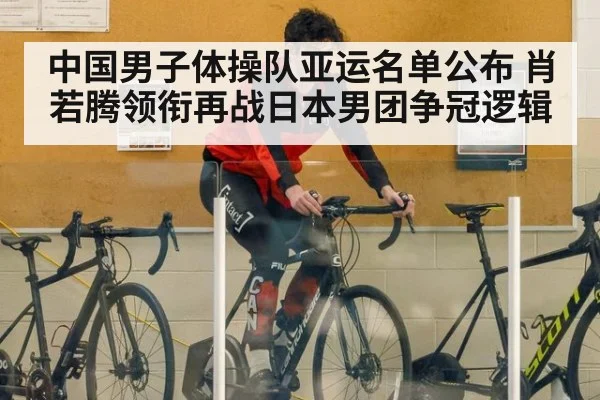 中国男子体操队亚运名单公布 肖若腾领衔再战日本男团争冠逻辑