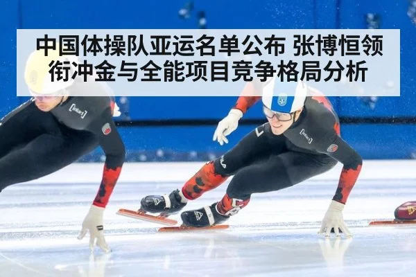 中国体操队亚运名单公布 张博恒领衔冲金与全能项目竞争格局分析