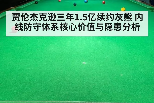 贾伦杰克逊三年1.5亿续约灰熊 内线防守体系核心价值与隐患分析