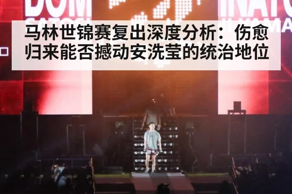 马林世锦赛复出深度分析：伤愈归来能否撼动安洗莹的统治地位