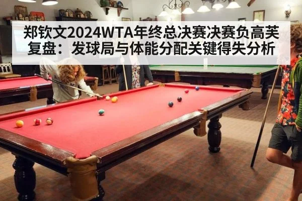 郑钦文2024WTA年终总决赛决赛负高芙复盘：发球局与体能分配关键得失分析